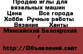 Продаю иглы для вязальных машин › Цена ­ 15 - Все города Хобби. Ручные работы » Вязание   . Ханты-Мансийский,Белоярский г.